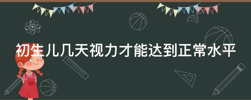 初生儿几天视力才能达到正常水平（新生儿几天视力正常）