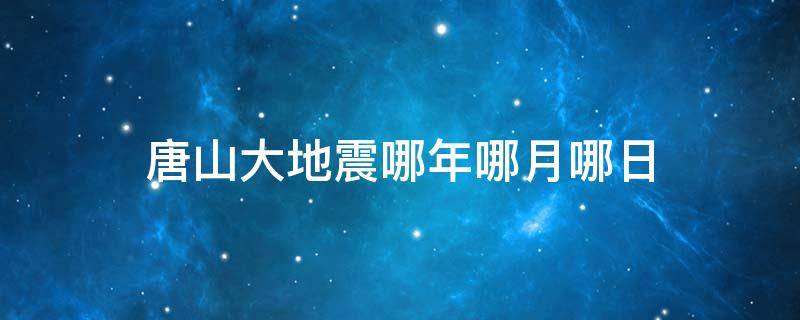 唐山大地震哪年哪月哪日（唐山大地震是哪一年哪一月哪日）