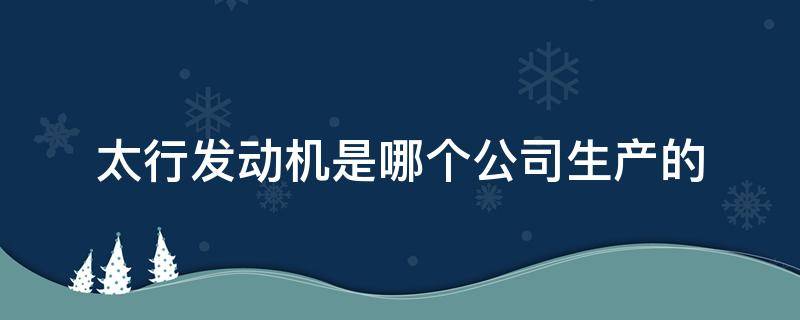 太行发动机是哪个公司生产的（太行发动机是哪个公司生产的绍兴市风景名胜区）