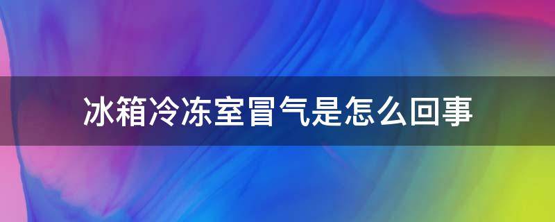 冰箱冷冻室冒气是怎么回事（冰箱冷冻冒冷气是怎么回事）