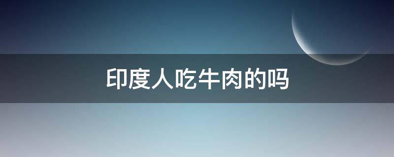 印度人吃牛肉的吗（印度人是否吃牛肉）