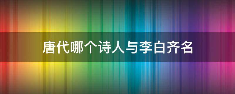 唐代哪个诗人与李白齐名 唐代谁与李白齐名