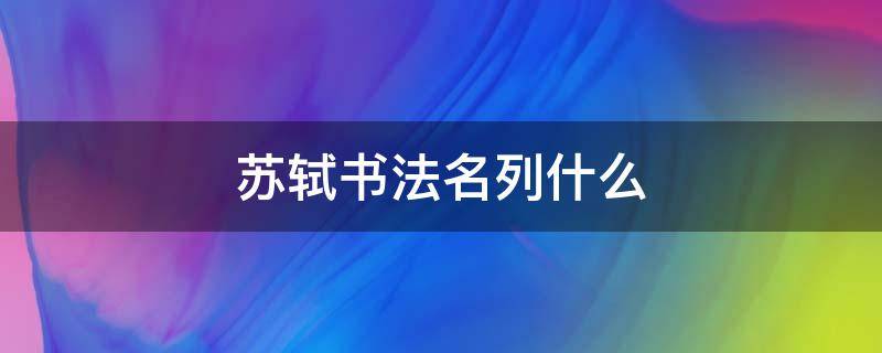 苏轼书法名列什么（苏轼书法名列什么什么什么什么北宋四大书法家行列）