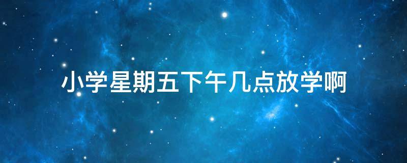 小学星期五下午几点放学啊 学生星期五下午几点放学