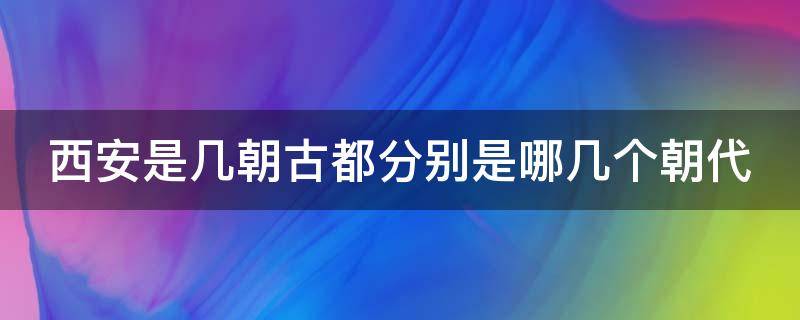 西安是几朝古都分别是哪几个朝代（西安是几朝古都?）