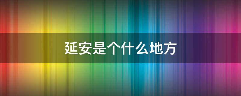 延安是个什么地方 延安是一个怎样的地方?