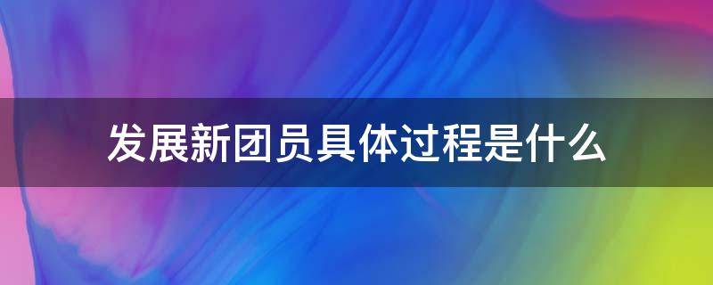 发展新团员具体过程是什么 发展新团员的目的