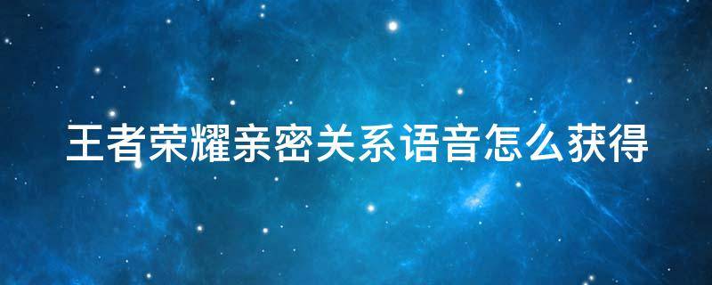 王者荣耀亲密关系语音怎么获得（王者荣耀亲密关系语音在哪里领取）