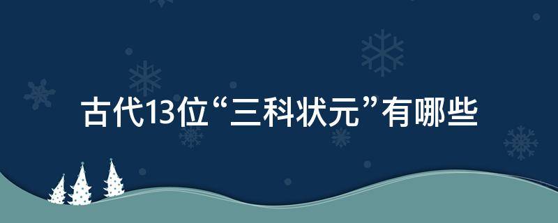 古代13位“三科状元”有哪些（古代第一名是状元第二名第三名是什么）