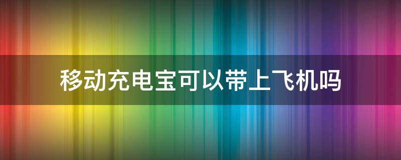 移动充电宝可以带上飞机吗 移动充电宝能带上飞机吗?