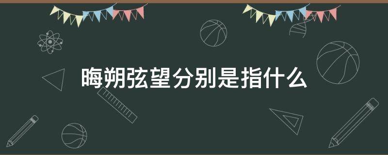 晦朔弦望分别是指什么 朔望晦弦怎么区分