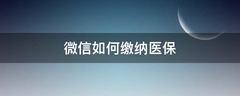 微信如何缴纳医保（微信如何交医保缴费）