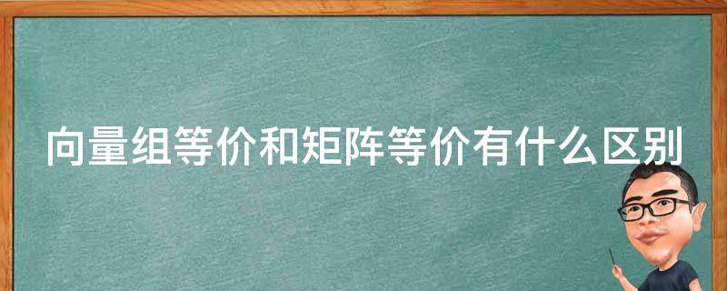 向量组等价和矩阵等价有什么区别 向量组等价和矩阵等价的充要条件