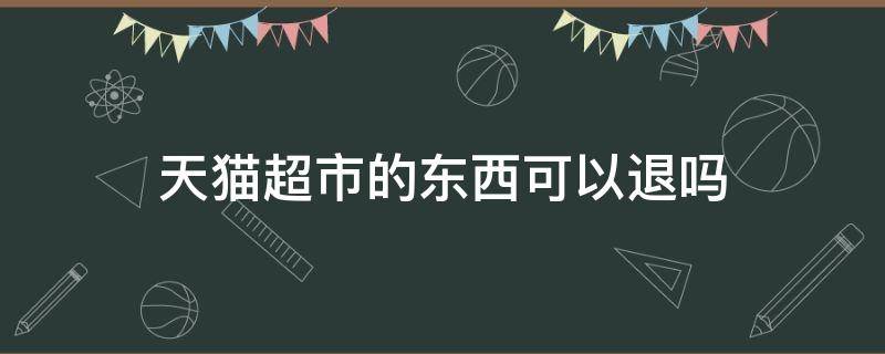 天猫超市的东西可以退吗（天猫超市买的东西可以退款吗）