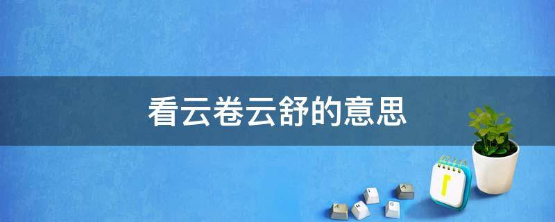 看云卷云舒的意思 静看庭前花开花落,坐看云卷云舒的意思