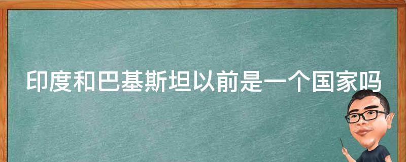 印度和巴基斯坦以前是一个国家吗（巴基斯坦前身是哪国）