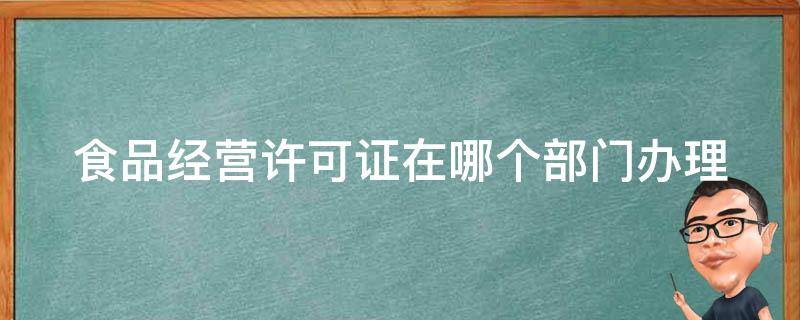 食品经营许可证在哪个部门办理 办理食品经营许可证在哪个部门办理