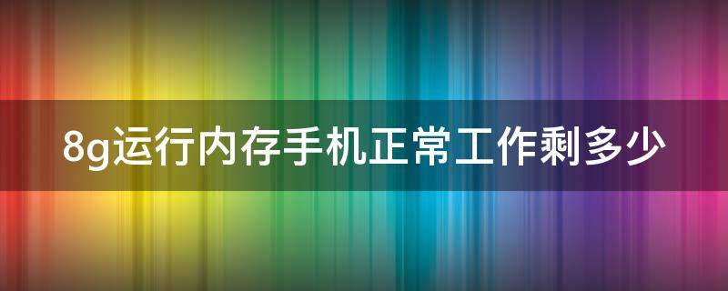 8g运行内存手机正常工作剩多少（手机8g可用运行内存多大）