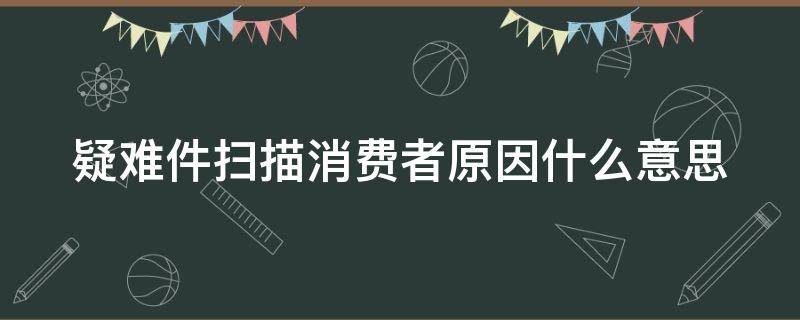 疑难件扫描消费者原因什么意思 疑难件扫描消费者原因什么意思,已经超时2天