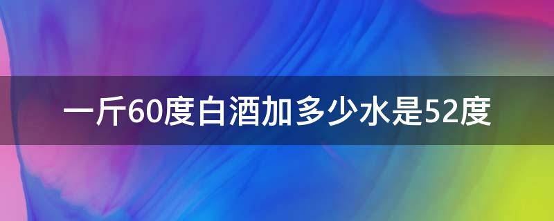 一斤60度白酒加多少水是52度（60度的酒兑成52度一斤加多少水）