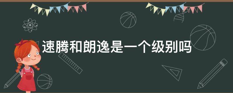 速腾和朗逸是一个级别吗（速腾和朗逸是一个级别的车吗）