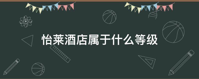 怡莱酒店属于什么等级（怡莱酒店属于哪个区）