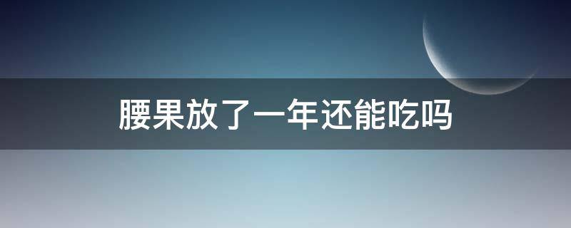 腰果放了一年还能吃吗（腰果过期了一年多了还能吃吗）