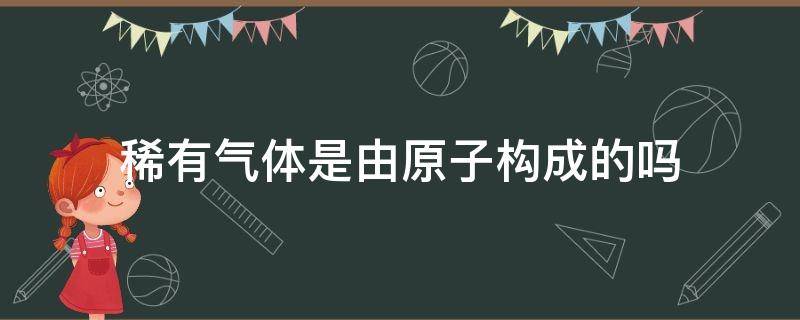 稀有气体是由原子构成的吗 稀有气体是不是由原子构成的