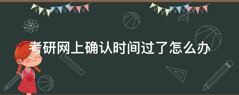 考研网上确认时间过了怎么办 研究生考试网上确认时间过了怎么办