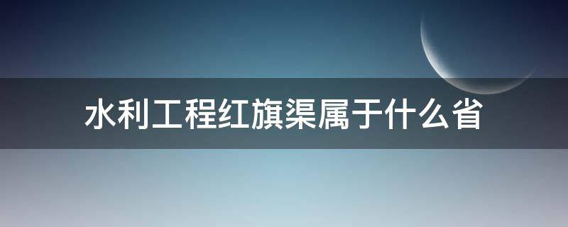 水利工程红旗渠属于什么省 水利工程红旗渠是哪个省