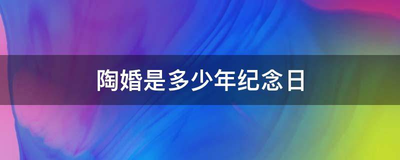 陶婚是多少年纪念日 结婚纪念日 陶瓷婚