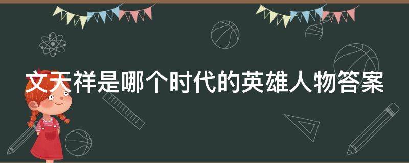 文天祥是哪个时代的英雄人物答案 文天祥是哪个时代的英雄呀