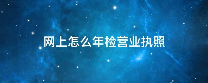 网上怎么年检营业执照 自己在网上怎么年检营业执照