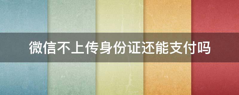 微信不上传身份证还能支付吗 微信不上传身份证还能支付吗知乎