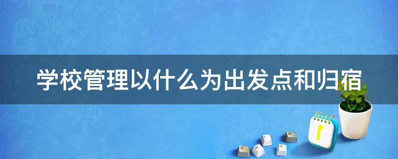 学校管理以什么为出发点和归宿（学校管理原则以什么为主）