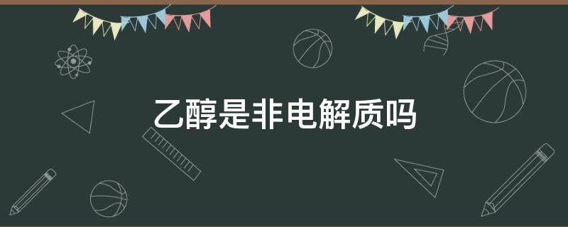 乙醇是非电解质吗（乙醇是非电解质还是电解质）