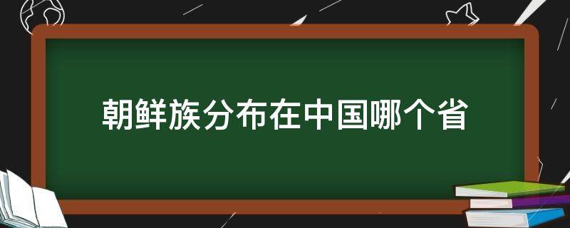 朝鲜族分布在中国哪个省（朝鲜族分布在中国哪个省最多）