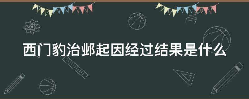 西门豹治邺起因经过结果是什么 《西门豹治邺》的起因经过结果