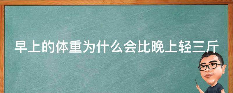 早上的体重为什么会比晚上轻三斤（早上的体重为什么比晚上轻很多）