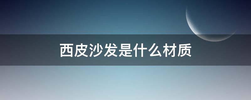 西皮沙发是什么材质 沙发面料西皮,是皮的吗?