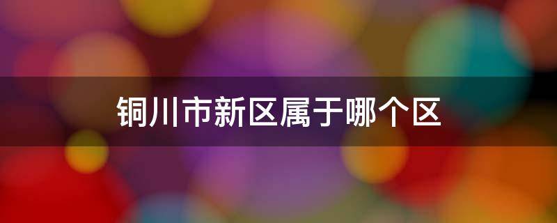 铜川市新区属于哪个区（铜川新区属于哪个行政区）