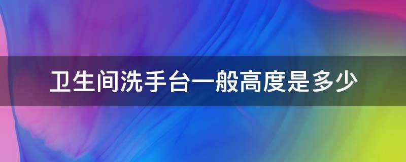 卫生间洗手台一般高度是多少 卫生间洗手台的宽度