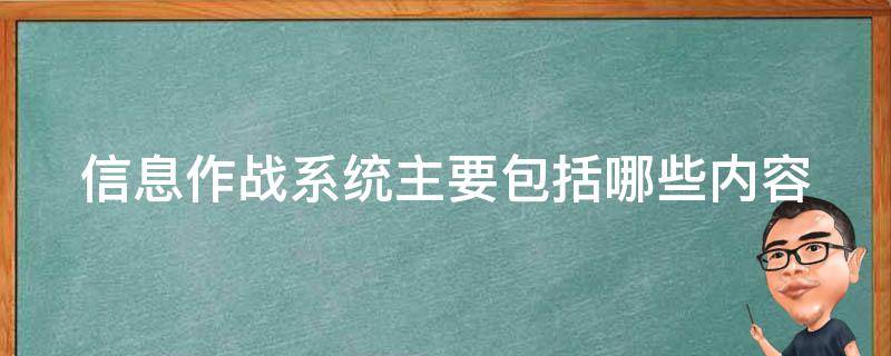 信息作战系统主要包括哪些内容（信息作战系统主要包括哪些内容和功能）