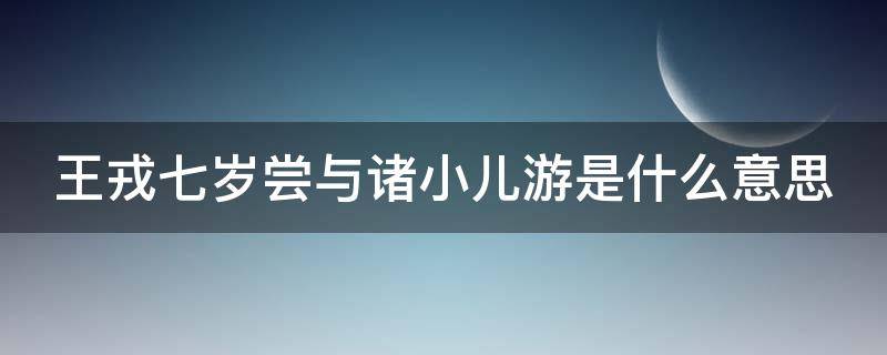 王戎七岁尝与诸小儿游是什么意思（王戎七岁尝与诸小儿游介绍这一句的目的是什么）