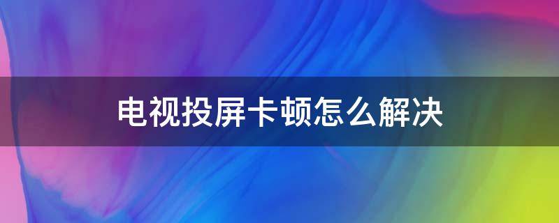 电视投屏卡顿怎么解决 小米电视投屏卡顿怎么解决