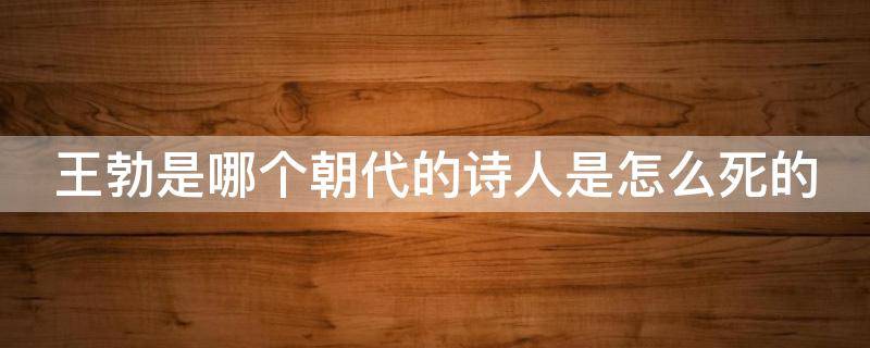 王勃是哪个朝代的诗人是怎么死的（王勃是哪个朝代的诗人?死因是什么?）