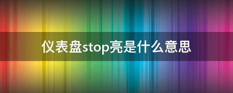 仪表盘stop亮是什么意思 仪表上stop亮了是啥意思