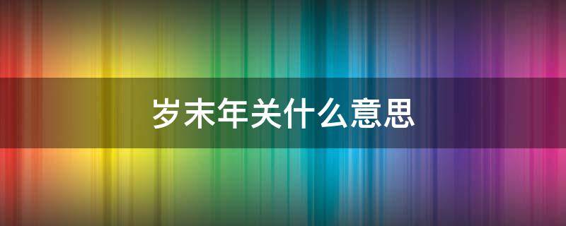 岁末年关什么意思 岁末年关和岁末年初的区别