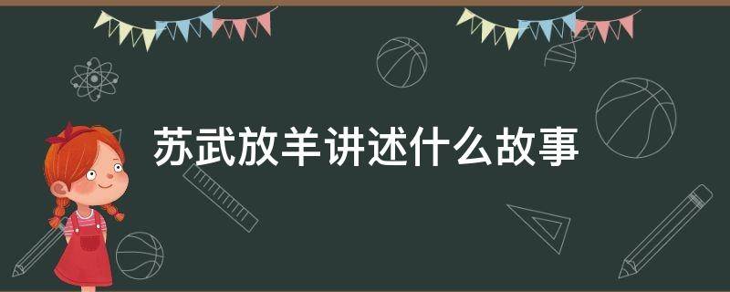 苏武放羊讲述什么故事（苏武放羊讲述的是什么）