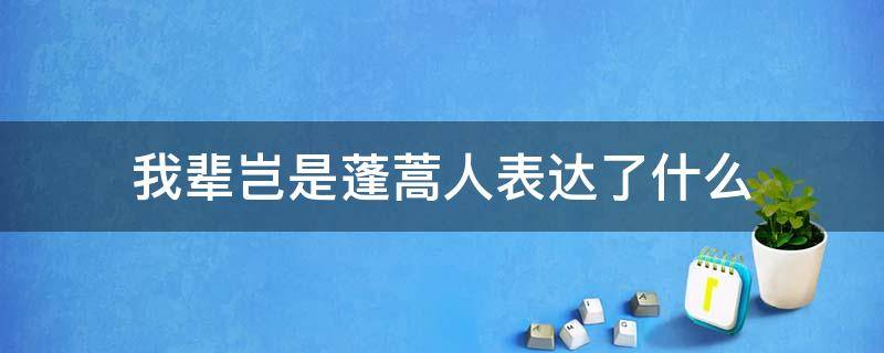 我辈岂是蓬蒿人表达了什么 我辈岂是蓬蒿人表达了什么心态